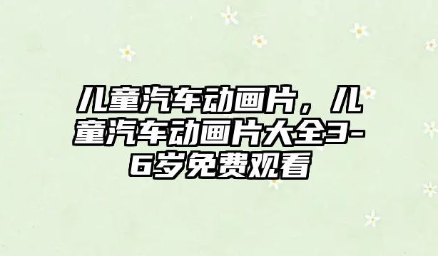 兒童汽車動畫片，兒童汽車動畫片大全3-6歲免費觀看