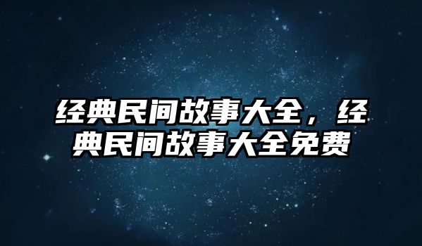 經(jīng)典民間故事大全，經(jīng)典民間故事大全免費(fèi)