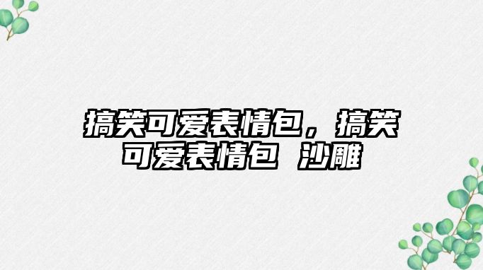 搞笑可愛表情包，搞笑可愛表情包 沙雕