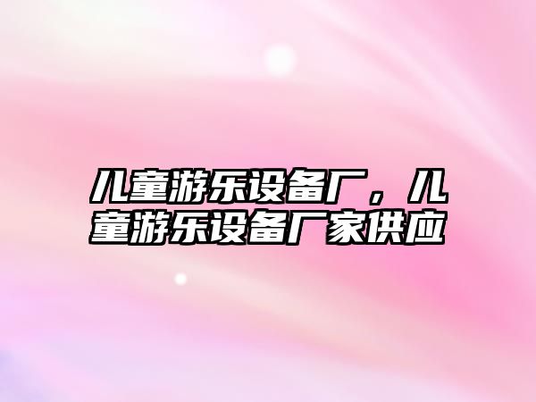 兒童游樂(lè)設(shè)備廠，兒童游樂(lè)設(shè)備廠家供應(yīng)