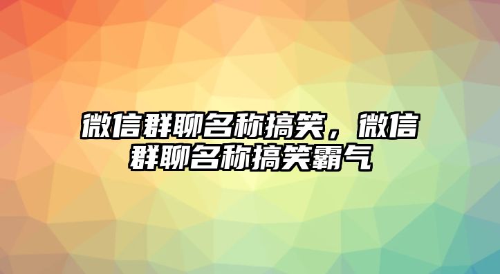 微信群聊名稱搞笑，微信群聊名稱搞笑霸氣