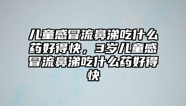 兒童感冒流鼻涕吃什么藥好得快，3歲兒童感冒流鼻涕吃什么藥好得快