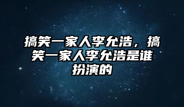 搞笑一家人李允浩，搞笑一家人李允浩是誰扮演的