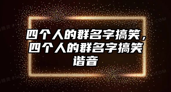 四個(gè)人的群名字搞笑，四個(gè)人的群名字搞笑諧音