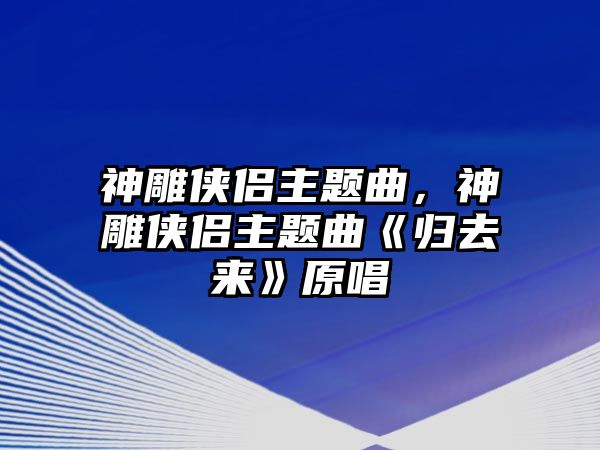 神雕俠侶主題曲，神雕俠侶主題曲《歸去來》原唱