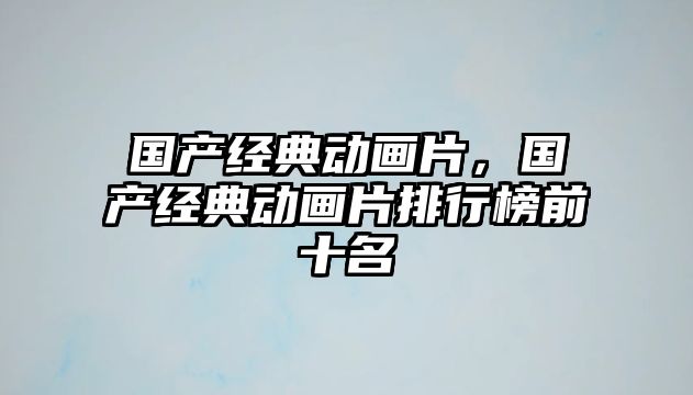 國產(chǎn)經(jīng)典動畫片，國產(chǎn)經(jīng)典動畫片排行榜前十名