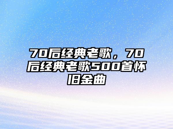 70后經(jīng)典老歌，70后經(jīng)典老歌500首懷舊金曲