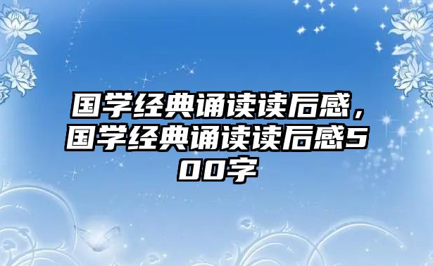 國學(xué)經(jīng)典誦讀讀后感，國學(xué)經(jīng)典誦讀讀后感500字