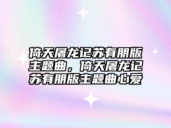 倚天屠龍記蘇有朋版主題曲，倚天屠龍記蘇有朋版主題曲心愛