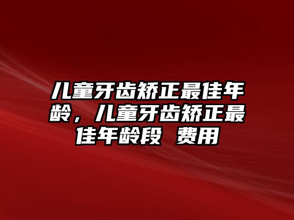 兒童牙齒矯正最佳年齡，兒童牙齒矯正最佳年齡段 費(fèi)用