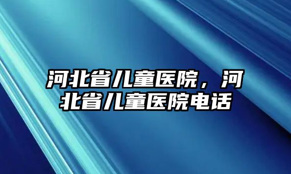 河北省兒童醫(yī)院，河北省兒童醫(yī)院電話