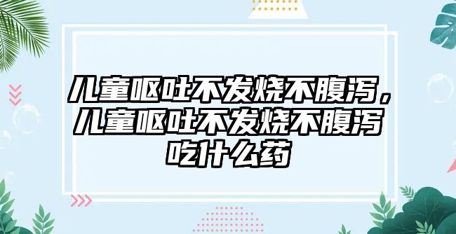 兒童嘔吐不發(fā)燒不腹瀉，兒童嘔吐不發(fā)燒不腹瀉吃什么藥