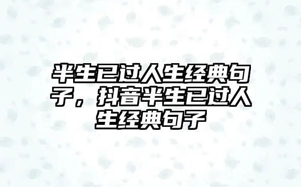 半生已過人生經(jīng)典句子，抖音半生已過人生經(jīng)典句子