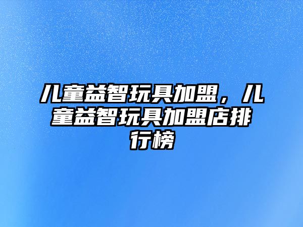 兒童益智玩具加盟，兒童益智玩具加盟店排行榜