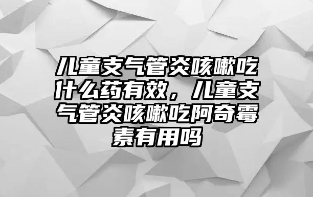 兒童支氣管炎咳嗽吃什么藥有效，兒童支氣管炎咳嗽吃阿奇霉素有用嗎