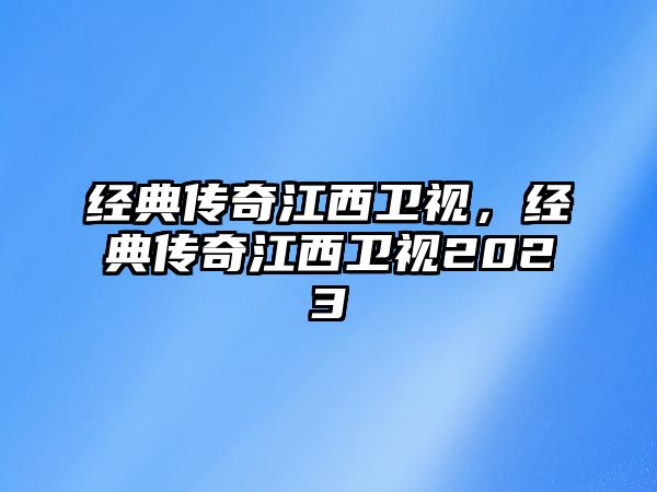 經(jīng)典傳奇江西衛(wèi)視，經(jīng)典傳奇江西衛(wèi)視2023