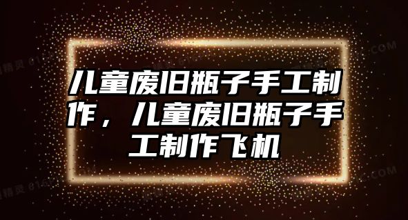 兒童廢舊瓶子手工制作，兒童廢舊瓶子手工制作飛機(jī)