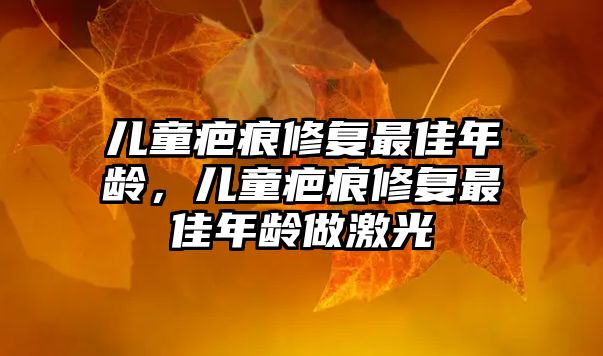 兒童疤痕修復(fù)最佳年齡，兒童疤痕修復(fù)最佳年齡做激光