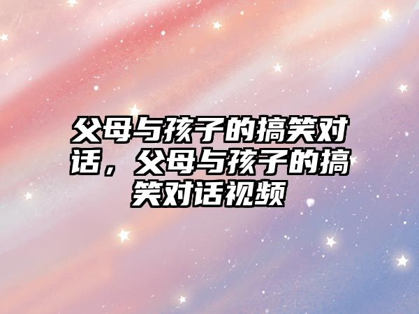 父母與孩子的搞笑對(duì)話，父母與孩子的搞笑對(duì)話視頻