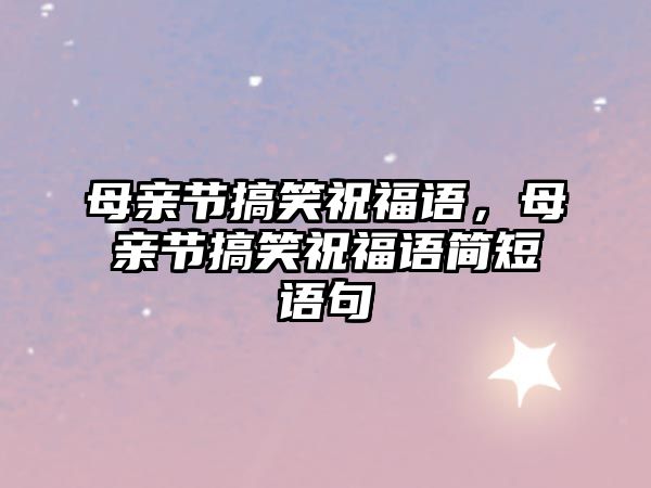 母親節(jié)搞笑祝福語(yǔ)，母親節(jié)搞笑祝福語(yǔ)簡(jiǎn)短語(yǔ)句