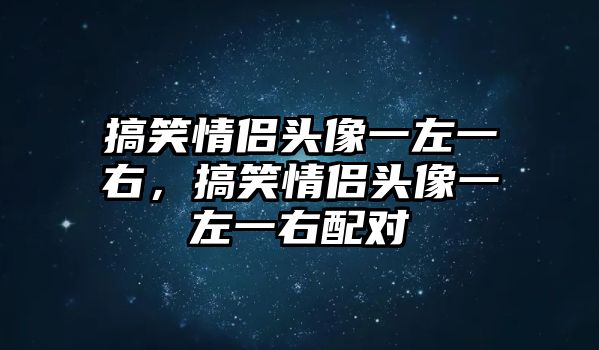 搞笑情侶頭像一左一右，搞笑情侶頭像一左一右配對