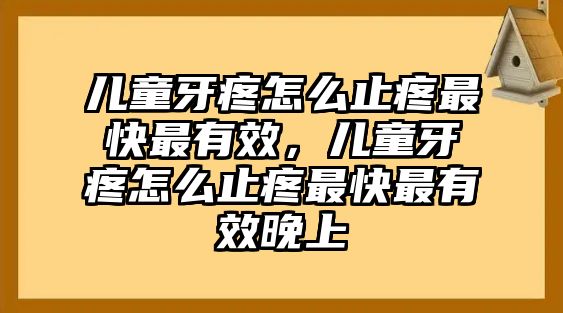 兒童牙疼怎么止疼最快最有效，兒童牙疼怎么止疼最快最有效晚上