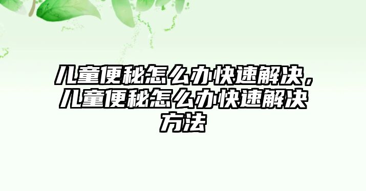 兒童便秘怎么辦快速解決，兒童便秘怎么辦快速解決方法