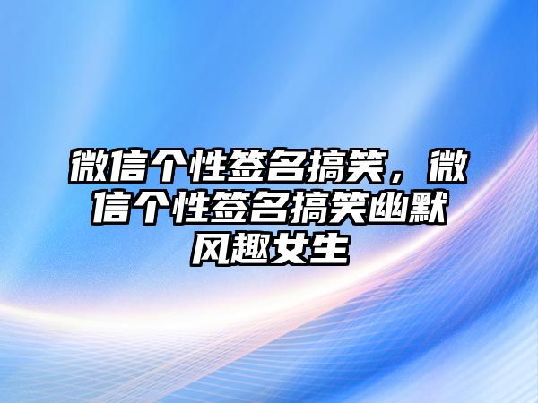 微信個(gè)性簽名搞笑，微信個(gè)性簽名搞笑幽默風(fēng)趣女生