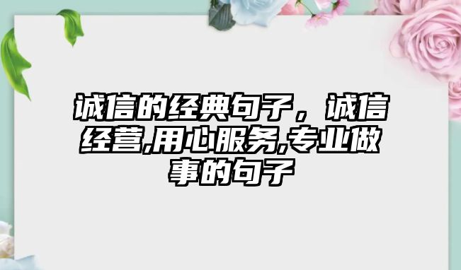 誠信的經(jīng)典句子，誠信經(jīng)營(yíng),用心服務(wù),專業(yè)做事的句子