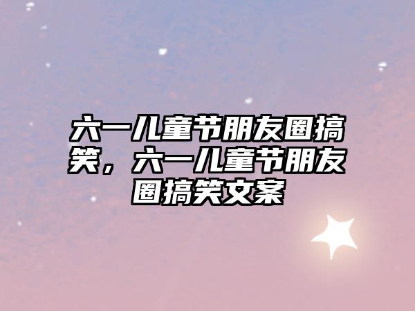 六一兒童節(jié)朋友圈搞笑，六一兒童節(jié)朋友圈搞笑文案