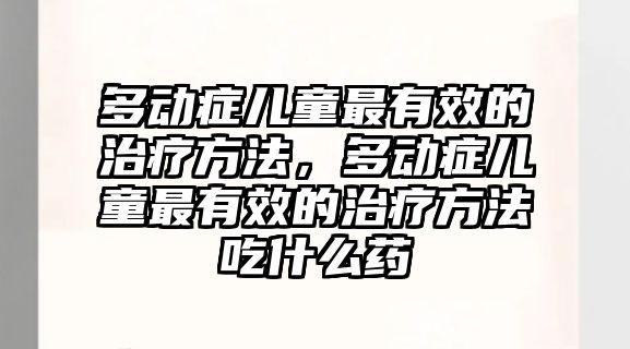 多動癥兒童最有效的治療方法，多動癥兒童最有效的治療方法吃什么藥