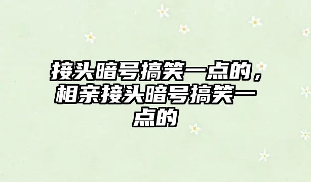 接頭暗號(hào)搞笑一點(diǎn)的，相親接頭暗號(hào)搞笑一點(diǎn)的