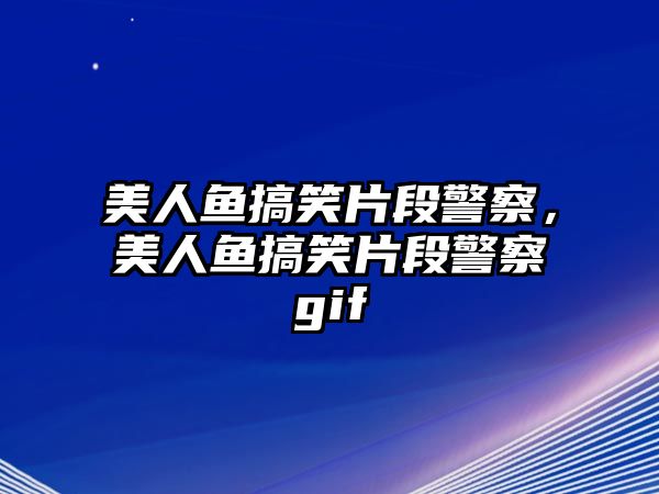 美人魚搞笑片段警察，美人魚搞笑片段警察gif