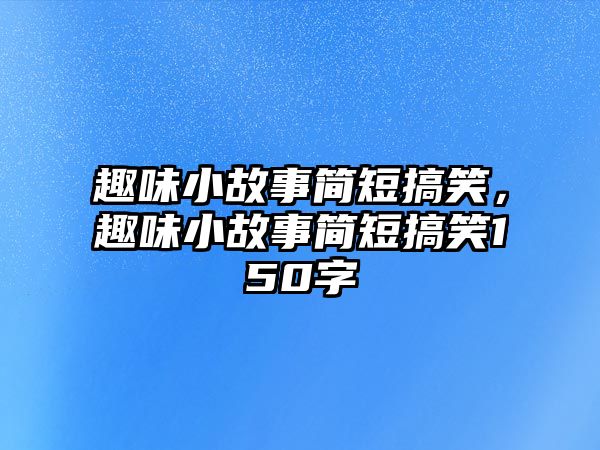 趣味小故事簡短搞笑，趣味小故事簡短搞笑150字