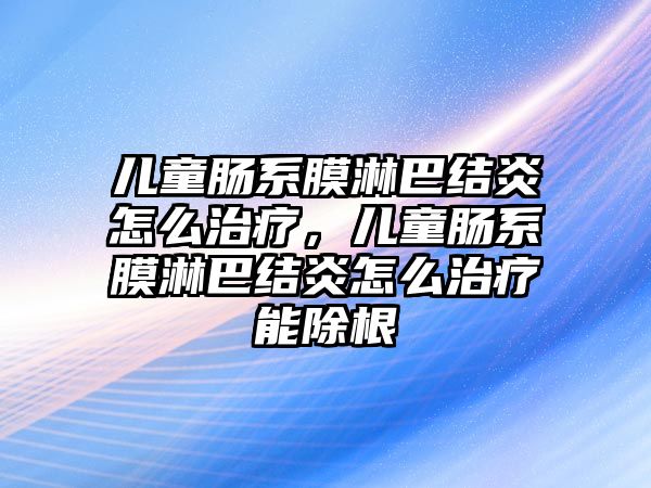 兒童腸系膜淋巴結(jié)炎怎么治療，兒童腸系膜淋巴結(jié)炎怎么治療能除根