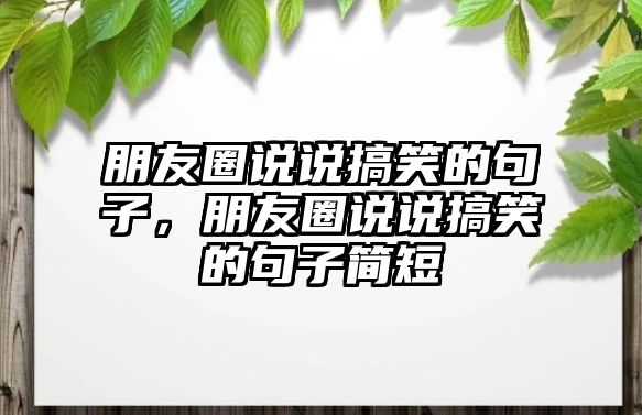 朋友圈說(shuō)說(shuō)搞笑的句子，朋友圈說(shuō)說(shuō)搞笑的句子簡(jiǎn)短