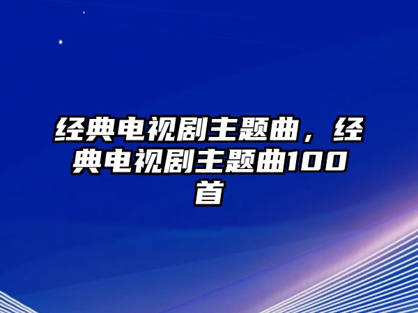 經(jīng)典電視劇主題曲，經(jīng)典電視劇主題曲100首