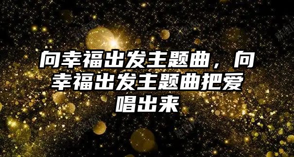 向幸福出發(fā)主題曲，向幸福出發(fā)主題曲把愛唱出來