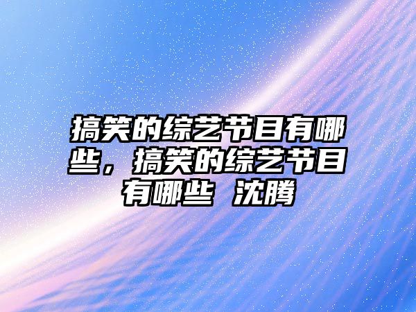 搞笑的綜藝節(jié)目有哪些，搞笑的綜藝節(jié)目有哪些 沈騰