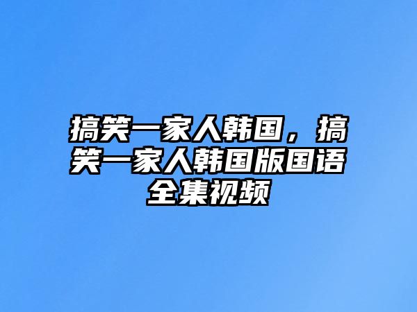 搞笑一家人韓國，搞笑一家人韓國版國語全集視頻