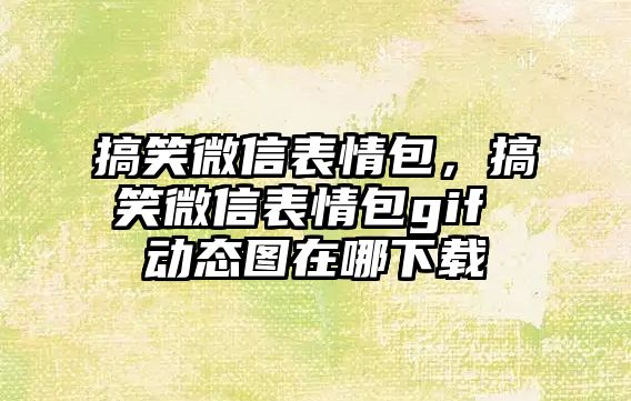 搞笑微信表情包，搞笑微信表情包gif 動態(tài)圖在哪下載