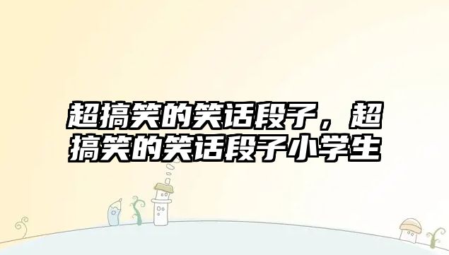 超搞笑的笑話段子，超搞笑的笑話段子小學(xué)生