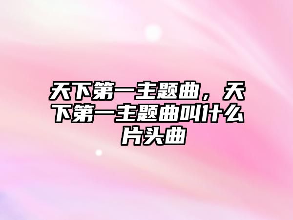 天下第一主題曲，天下第一主題曲叫什么 片頭曲