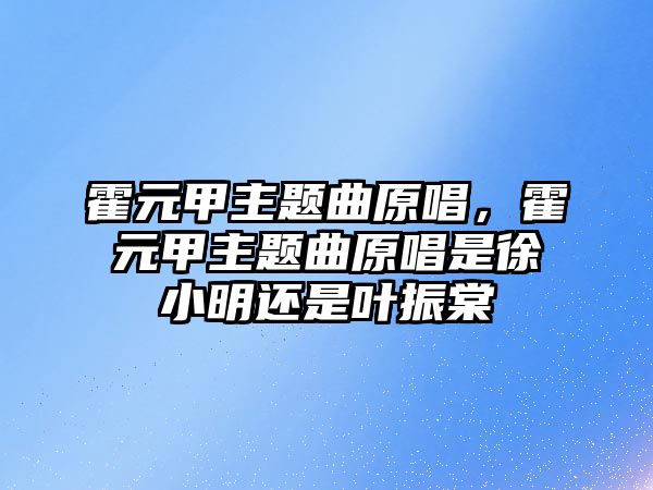 霍元甲主題曲原唱，霍元甲主題曲原唱是徐小明還是葉振棠