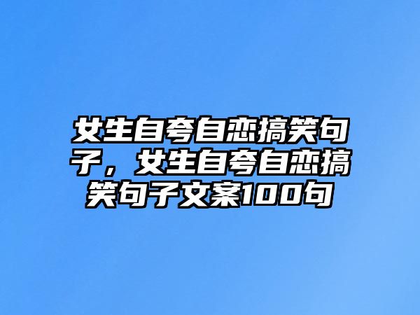 女生自夸自戀搞笑句子，女生自夸自戀搞笑句子文案100句