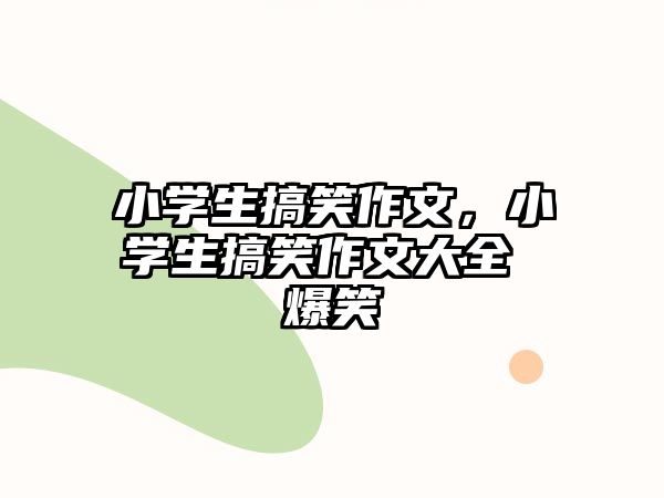 小學生搞笑作文，小學生搞笑作文大全 爆笑