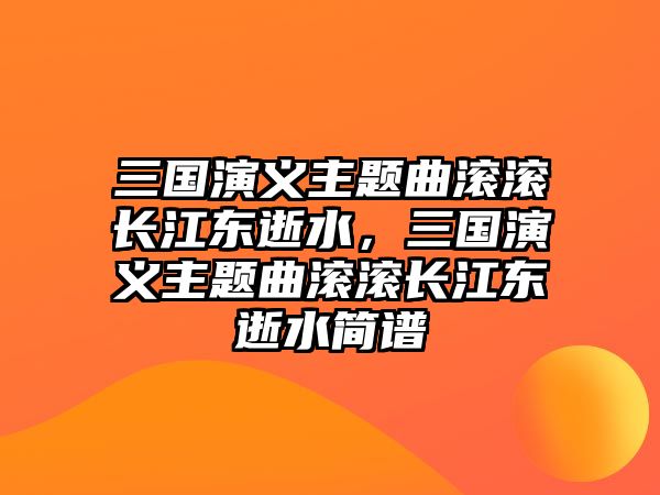 三國(guó)演義主題曲滾滾長(zhǎng)江東逝水，三國(guó)演義主題曲滾滾長(zhǎng)江東逝水簡(jiǎn)譜