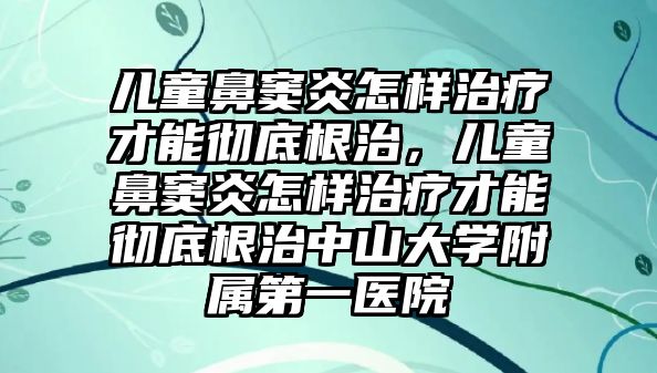 兒童鼻竇炎怎樣治療才能徹底根治，兒童鼻竇炎怎樣治療才能徹底根治中山大學(xué)附屬第一醫(yī)院