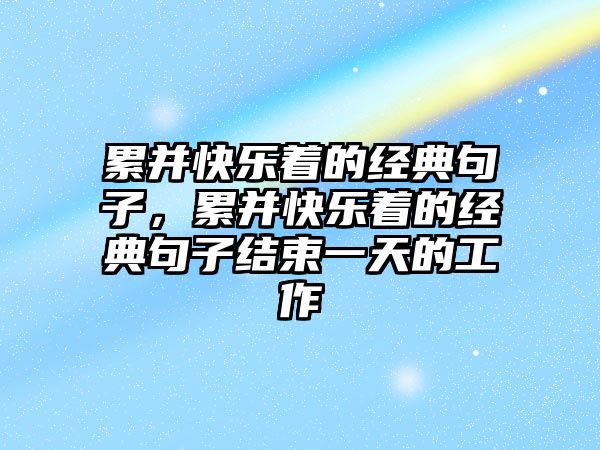 累并快樂(lè)著的經(jīng)典句子，累并快樂(lè)著的經(jīng)典句子結(jié)束一天的工作