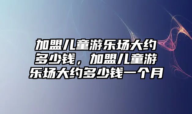 加盟兒童游樂場大約多少錢，加盟兒童游樂場大約多少錢一個月